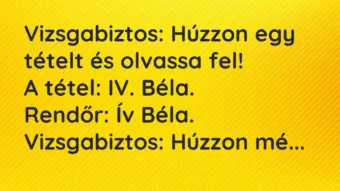 Vicc: Vizsgabiztos: Húzzon egy tételt és olvassa fel!
A tétel: IV…. Vicc: Vizsgabiztos: Húzzon egy tételt és olvassa fel!
A tétel: IV….