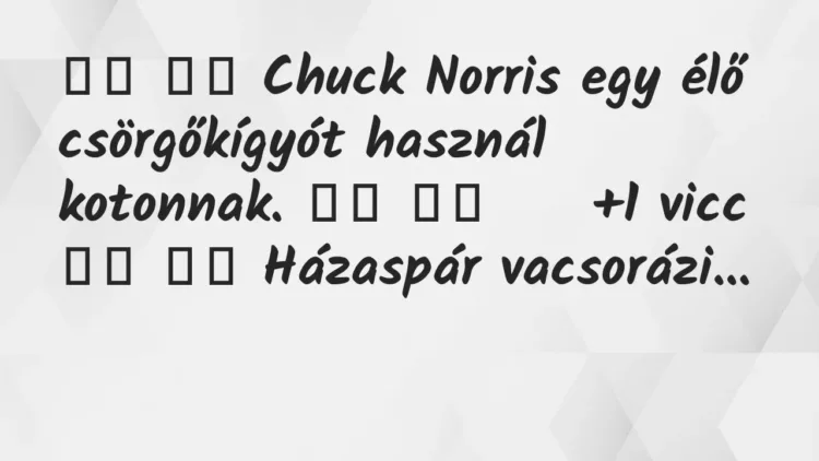 Viccek:
Chuck Norris egy élő csörgőkígyót használ… Viccek:
Chuck Norris egy élő csörgőkígyót használ…