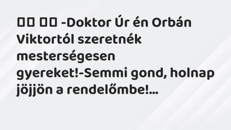 Viccek:
-Doktor Úr én Orbán Viktortól szeretnék… Viccek:
-Doktor Úr én Orbán Viktortól szeretnék…