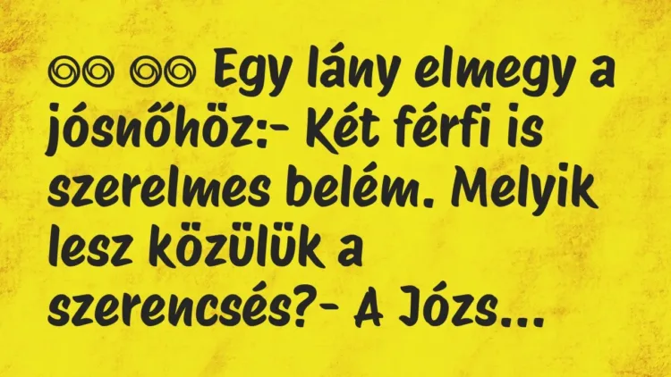Viccek:
Egy lány elmegy a jósnőhöz:- Két férfi is… Viccek:
Egy lány elmegy a jósnőhöz:- Két férfi is…