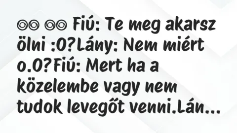 Viccek: 
		  
		  Fiú: Te meg akarsz ölni :O?Lány: Nem miért…