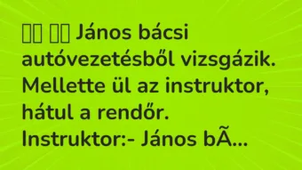 Viccek:
János bácsi autóvezetésből vizsgázik. Mellette ül… Viccek:
János bácsi autóvezetésből vizsgázik. Mellette ül…