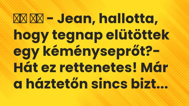 Viccek:
– Jean, hallotta, hogy tegnap elütöttek egy… Viccek:
– Jean, hallotta, hogy tegnap elütöttek egy…