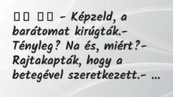 Viccek:
– Képzeld, a barátomat kirúgták.- Tényleg? Na… Viccek:
– Képzeld, a barátomat kirúgták.- Tényleg? Na…