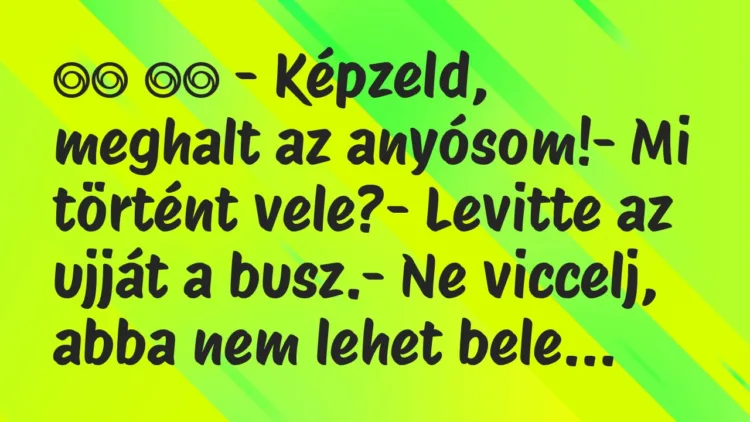 Viccek:
– Képzeld, meghalt az anyósom!- Mi történt… Viccek:
– Képzeld, meghalt az anyósom!- Mi történt…