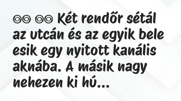Viccek:
Két rendőr sétál az utcán és az egyik bele esik… Viccek:
Két rendőr sétál az utcán és az egyik bele esik…