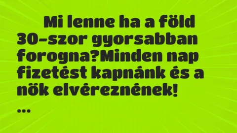 Viccek: 
		  
		  Mi lenne ha a föld 30-szor gyorsabban forogna?