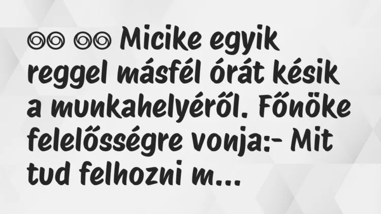 Viccek:
Micike egyik reggel másfél órát késik a… Viccek:
Micike egyik reggel másfél órát késik a…