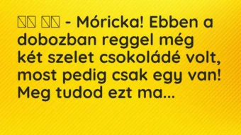 Viccek: 
		  
		  – Móricka! Ebben a dobozban reggel még két szelet…