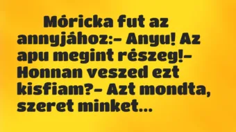 Viccek: 
		  
		  Móricka fut az annyjához:- Anyu! Az apu…