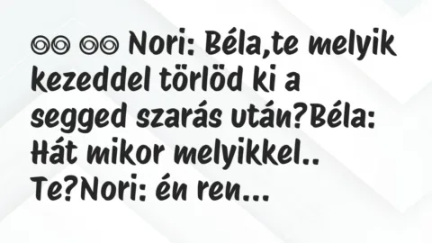 Viccek: 
		  
		  Nori: Béla,te melyik kezeddel törlöd ki a segged …