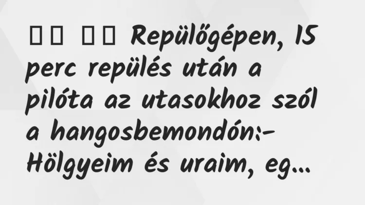 Viccek:
Repülőgépen, 15 perc repülés után a pilóta az… Viccek:
Repülőgépen, 15 perc repülés után a pilóta az…