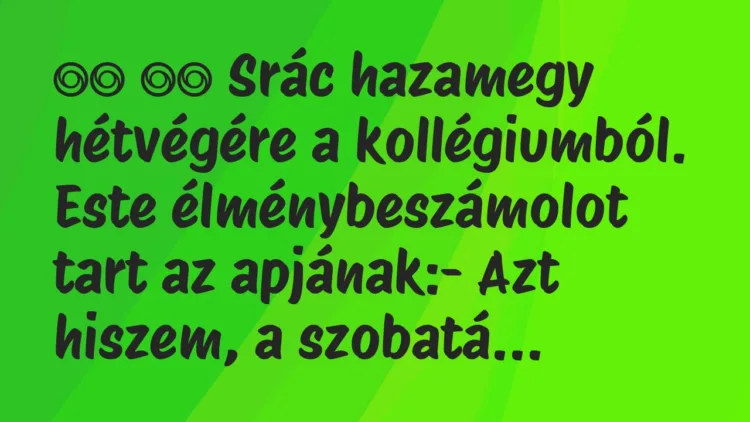 Viccek:
Srác hazamegy hétvégére a kollégiumból. Este… Viccek:
Srác hazamegy hétvégére a kollégiumból. Este…