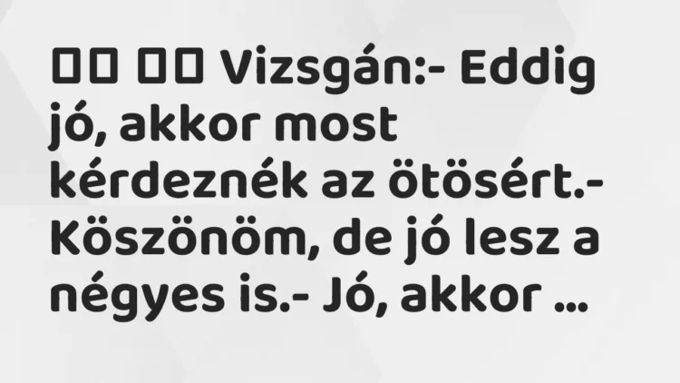 Viccek:
Vizsgán:- Eddig jó, akkor most kérdeznék az… Viccek:
Vizsgán:- Eddig jó, akkor most kérdeznék az…