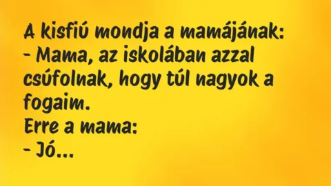 Vicc: A kisfiú mondja a mamájának:
– Mama, az iskolában azzal… Vicc: A kisfiú mondja a mamájának:
– Mama, az iskolában azzal…