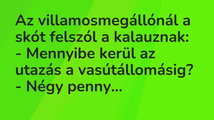 Vicc: Az villamosmegállónál a skót felszól a kalauznak:
– Mennyibe… Vicc: Az villamosmegállónál a skót felszól a kalauznak:
– Mennyibe…