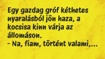 Vicc: Egy gazdag gróf kéthetes nyaralásból jön haza, a kocsisa kinn várja az… Vicc: Egy gazdag gróf kéthetes nyaralásból jön haza, a kocsisa kinn várja az…
