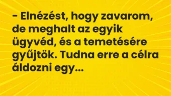 Vicc: – Elnézést, hogy zavarom, de meghalt az egyik ügyvéd, és a temetésére… Vicc: – Elnézést, hogy zavarom, de meghalt az egyik ügyvéd, és a temetésére…