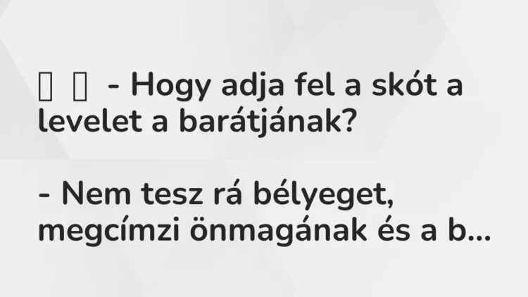 Vicc:
– Hogy adja fel a skót a levelet a barátjának?
– Nem … Vicc:
– Hogy adja fel a skót a levelet a barátjának?
– Nem …