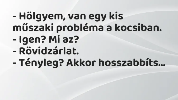 Vicc: – Hölgyem, van egy kis műszaki probléma a kocsiban.
– Igen? Mi… Vicc: – Hölgyem, van egy kis műszaki probléma a kocsiban.
– Igen? Mi…