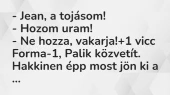 Vicc: – Jean, a tojásom!

– Hozom uram!

– Ne hozza, vakarja!