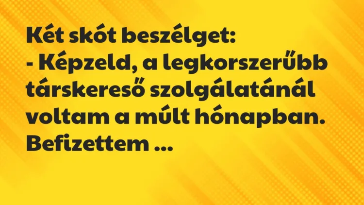 Vicc: Két skót beszélget:
– Képzeld, a legkorszerűbb társkereső… Vicc: Két skót beszélget:
– Képzeld, a legkorszerűbb társkereső…