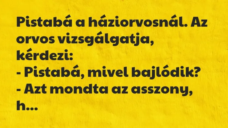 Vicc: Pistabá a háziorvosnál. Az orvos vizsgálgatja, kérdezi: Vicc: Pistabá a háziorvosnál. Az orvos vizsgálgatja, kérdezi: