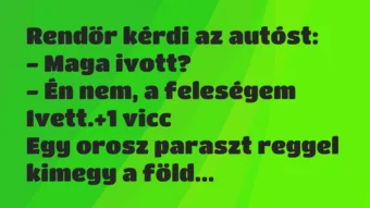Vicc: Rendőr kérdi az autóst:
– Maga ivott?
– Én nem, a feleségem… Vicc: Rendőr kérdi az autóst:
– Maga ivott?
– Én nem, a feleségem…