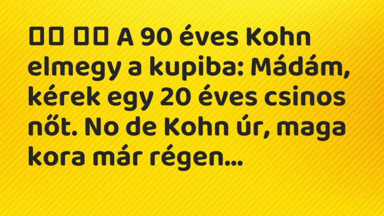Viccek:
A 90 éves Kohn elmegy a kupiba: Mádám, kérek … Viccek:
A 90 éves Kohn elmegy a kupiba: Mádám, kérek …