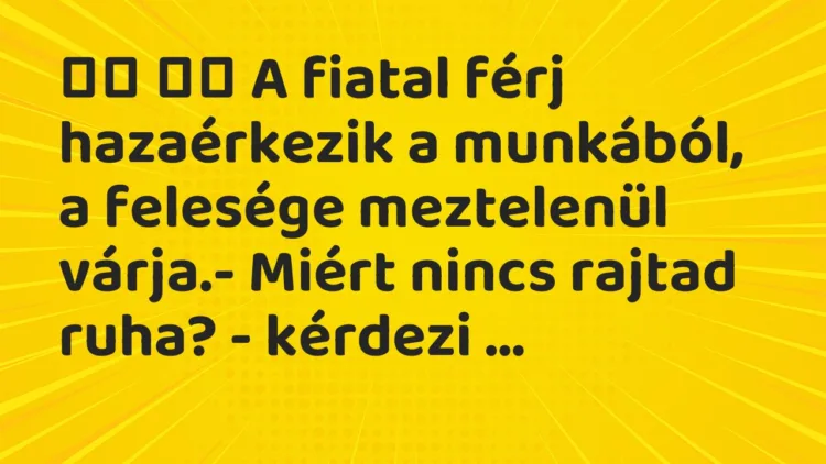 Viccek:
A fiatal férj hazaérkezik a munkából, a felesége … Viccek:
A fiatal férj hazaérkezik a munkából, a felesége …