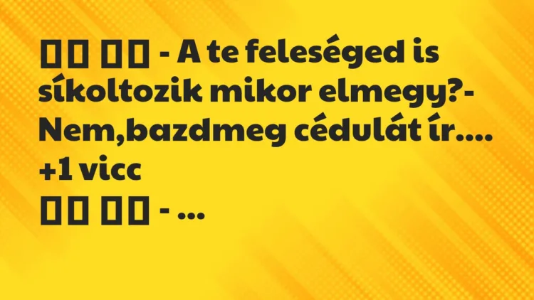 Viccek:
– A te feleséged is síkoltozik mikor elmegy?-… Viccek:
– A te feleséged is síkoltozik mikor elmegy?-…