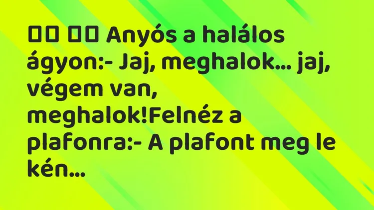 Viccek:
Anyós a halálos ágyon:- Jaj, meghalok… jaj,… Viccek:
Anyós a halálos ágyon:- Jaj, meghalok… jaj,…