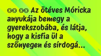Viccek:
Az ötéves Móricka anyukája bemegy a… Viccek:
Az ötéves Móricka anyukája bemegy a…