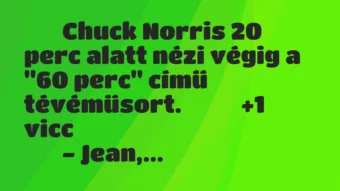 Viccek:
Chuck Norris 20 perc alatt nézi végig a „60 perc”… Viccek:
Chuck Norris 20 perc alatt nézi végig a „60 perc”…