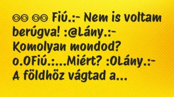 Viccek:
Fiú.:- Nem is voltam berúgva! :@Lány.:-… Viccek:
Fiú.:- Nem is voltam berúgva! :@Lány.:-…