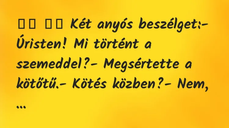 Viccek:
Két anyós beszélget:- Úristen! Mi történt a… Viccek:
Két anyós beszélget:- Úristen! Mi történt a…