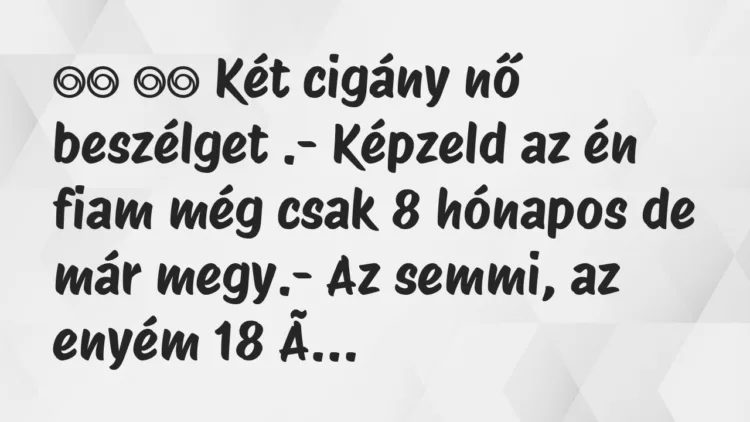 Viccek:
Két cigány nő beszélget .- Képzeld az én fiam… Viccek:
Két cigány nő beszélget .- Képzeld az én fiam…