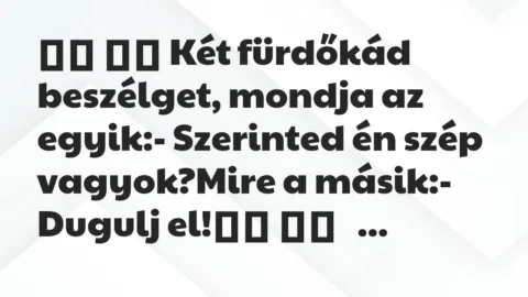 Viccek: 
		  
		  Két fürdőkád beszélget, mondja az egyik:-…