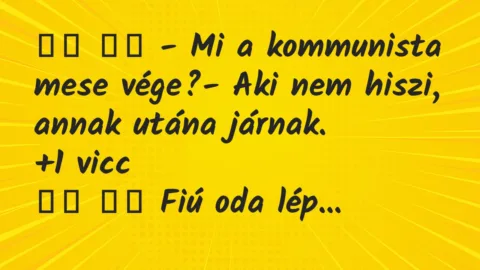 Viccek:
– Mi a kommunista mese vége?- Aki nem hiszi, … Viccek:
– Mi a kommunista mese vége?- Aki nem hiszi, …