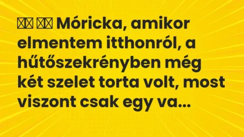 Viccek:
Móricka, amikor elmentem itthonról, a… Viccek:
Móricka, amikor elmentem itthonról, a…