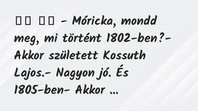 Viccek:
– Móricka, mondd meg, mi történt 1802-ben?-… Viccek:
– Móricka, mondd meg, mi történt 1802-ben?-…