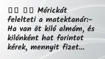 Viccek:
Mórickát felelteti a matektanár:- Ha van öt… Viccek:
Mórickát felelteti a matektanár:- Ha van öt…