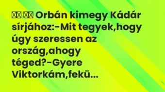 Viccek: 
		  
		  Orbán kimegy Kádár sírjához:-Mit tegyek,hogy …