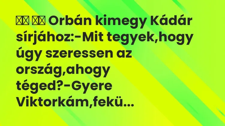 Viccek:
Orbán kimegy Kádár sírjához:-Mit tegyek,hogy … Viccek:
Orbán kimegy Kádár sírjához:-Mit tegyek,hogy …