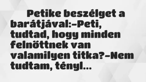 Viccek:
Petike beszélget a barátjával:-Peti, tudtad, … Viccek:
Petike beszélget a barátjával:-Peti, tudtad, …