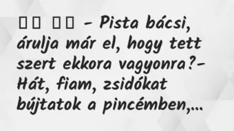 Viccek: 
		  
		  – Pista bácsi, árulja már el, hogy tett szert…