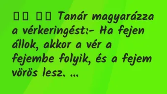 Viccek:
Tanár magyarázza a vérkeringést:- Ha fejen… Viccek:
Tanár magyarázza a vérkeringést:- Ha fejen…