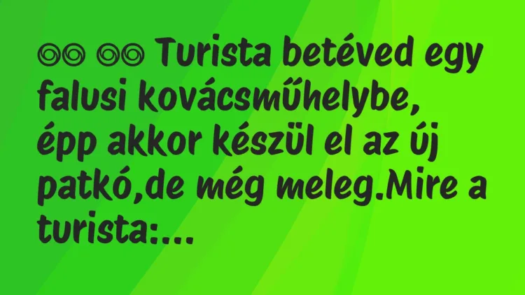 Viccek:
Turista betéved egy falusi kovácsműhelybe, épp… Viccek:
Turista betéved egy falusi kovácsműhelybe, épp…