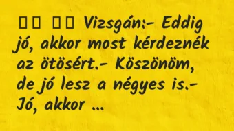 Viccek: 
		  
		  Vizsgán:- Eddig jó, akkor most kérdeznék az…