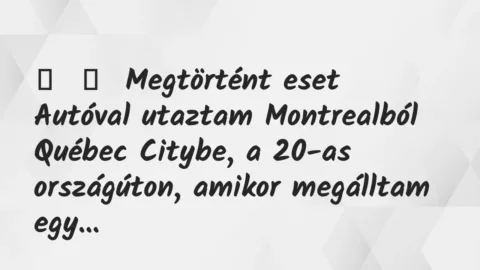 Vicces történet: 
	    	    Megtörtént eset


Autóval utaztam Montrealból Québec…